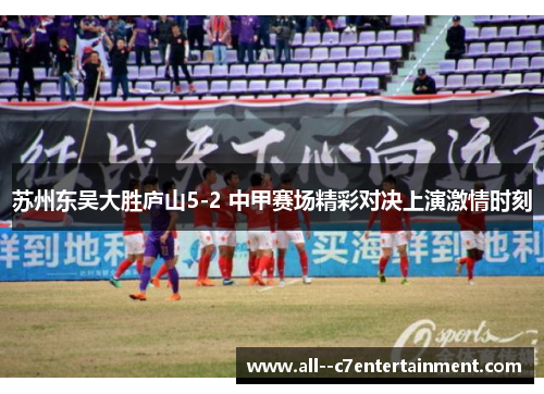 苏州东吴大胜庐山5-2 中甲赛场精彩对决上演激情时刻