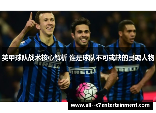 英甲球队战术核心解析 谁是球队不可或缺的灵魂人物