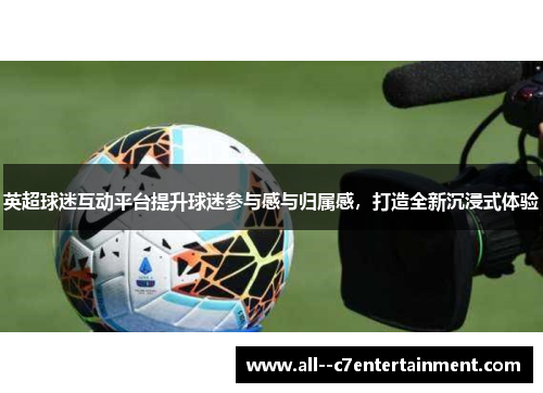 英超球迷互动平台提升球迷参与感与归属感，打造全新沉浸式体验