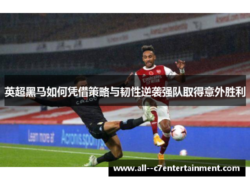 英超黑马如何凭借策略与韧性逆袭强队取得意外胜利