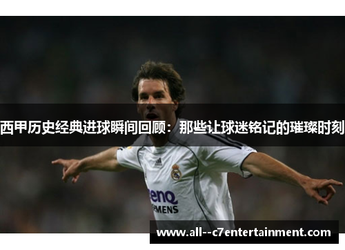 西甲历史经典进球瞬间回顾：那些让球迷铭记的璀璨时刻
