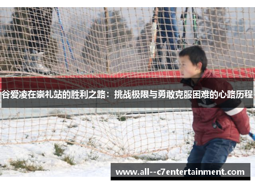 谷爱凌在崇礼站的胜利之路：挑战极限与勇敢克服困难的心路历程