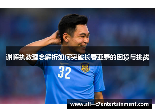 谢晖执教理念解析如何突破长春亚泰的困境与挑战