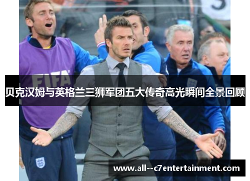 贝克汉姆与英格兰三狮军团五大传奇高光瞬间全景回顾
