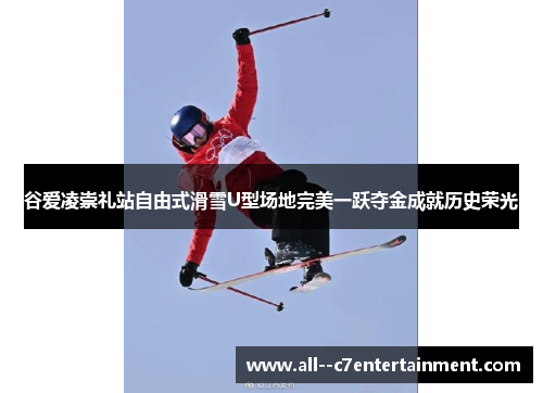 谷爱凌崇礼站自由式滑雪U型场地完美一跃夺金成就历史荣光