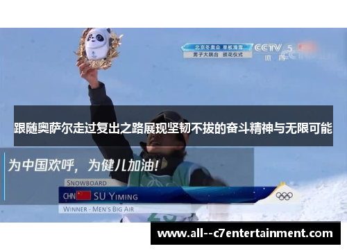 跟随奥萨尔走过复出之路展现坚韧不拔的奋斗精神与无限可能