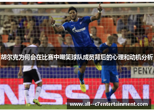 胡尔克为何会在比赛中嘲笑球队成员背后的心理和动机分析