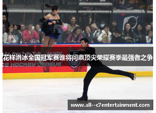 花样滑冰全国冠军赛谁将问鼎顶尖荣耀赛季最强者之争