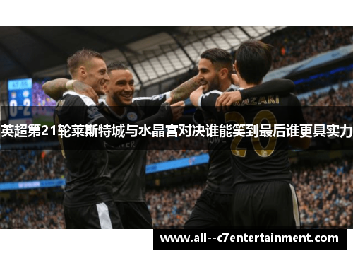 英超第21轮莱斯特城与水晶宫对决谁能笑到最后谁更具实力