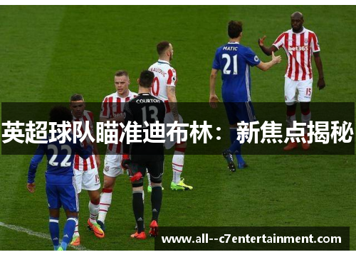 英超球队瞄准迪布林:新焦点揭秘 英超球队瞄准迪布林:新焦点揭秘