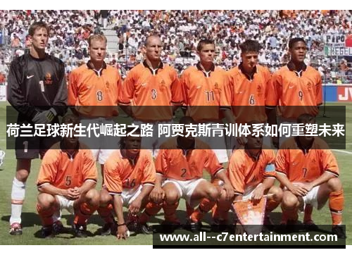 荷兰足球新生代崛起之路 阿贾克斯青训体系如何重塑未来 荷兰足球新生代崛起之路 阿贾克斯青训体系如何重塑未来