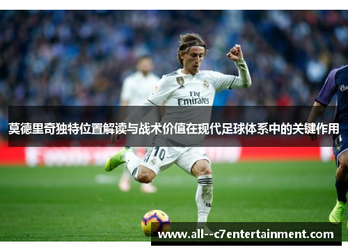莫德里奇独特位置解读与战术价值在现代足球体系中的关键作用