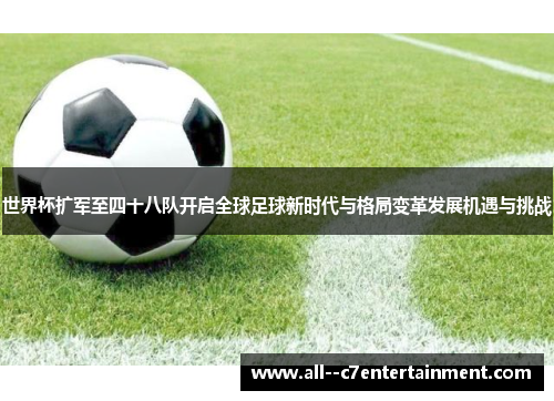 世界杯扩军至四十八队开启全球足球新时代与格局变革发展机遇与挑战