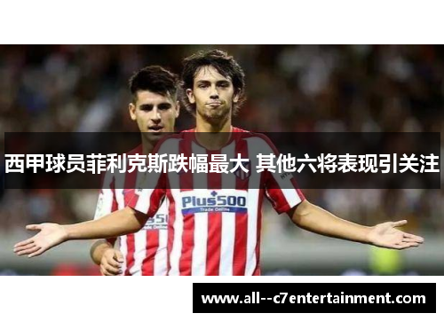 西甲球员菲利克斯跌幅最大 其他六将表现引关注 西甲球员菲利克斯跌幅最大 其他六将表现引关注