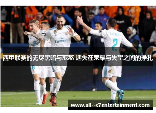 西甲联赛的无尽黑暗与煎熬 迷失在荣耀与失望之间的挣扎