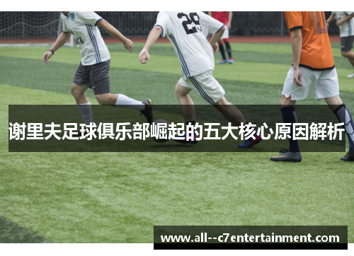 谢里夫足球俱乐部崛起的五大核心原因解析 谢里夫足球俱乐部崛起的五大核心原因解析