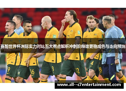 赛前世界杯洲际实力对比五大看点解析冲刺阶段谁更稳成色与走向预测 赛前世界杯洲际实力对比五大看点解析冲刺阶段谁更稳成色与走向预测