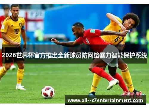 2026世界杯官方推出全新球员防网络暴力智能保护系统