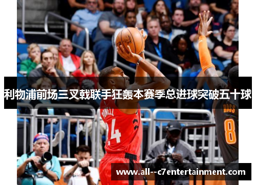 利物浦前场三叉戟联手狂轰本赛季总进球突破五十球 利物浦前场三叉戟联手狂轰本赛季总进球突破五十球