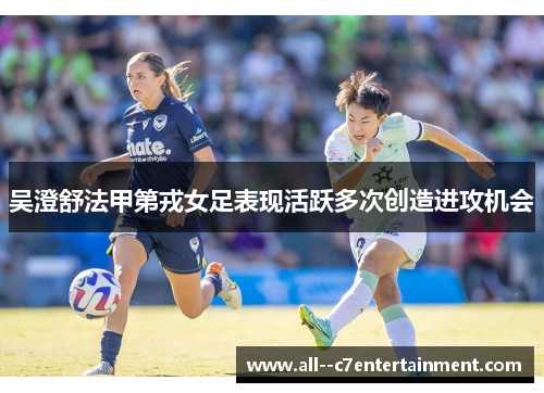 吴澄舒法甲第戎女足表现活跃多次创造进攻机会 吴澄舒法甲第戎女足表现活跃多次创造进攻机会