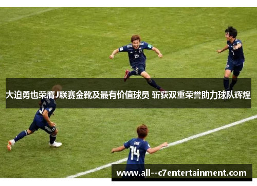大迫勇也荣膺J联赛金靴及最有价值球员 斩获双重荣誉助力球队辉煌