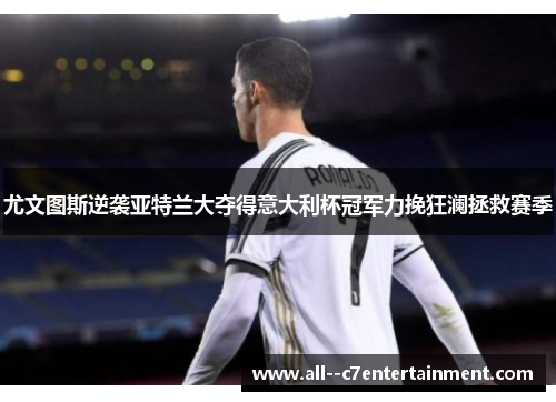 尤文图斯逆袭亚特兰大夺得意大利杯冠军力挽狂澜拯救赛季
