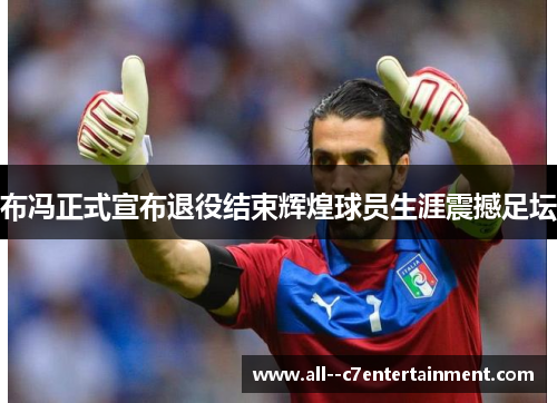布冯正式宣布退役结束辉煌球员生涯震撼足坛