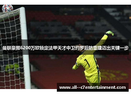 曼联豪掷6200万欧锁定法甲天才中卫约罗后防重建迈出关键一步 曼联豪掷6200万欧锁定法甲天才中卫约罗后防重建迈出关键一步