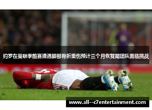 约罗在曼联季前赛遭遇脚部骨折重伤预计三个月恢复期团队面临挑战
