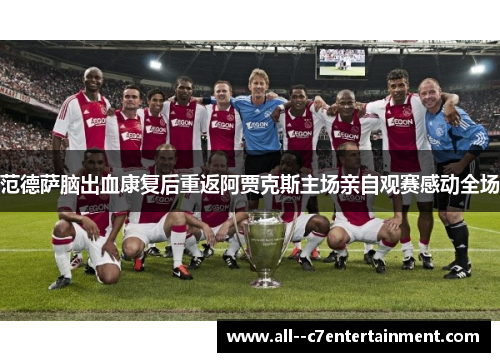 范德萨脑出血康复后重返阿贾克斯主场亲自观赛感动全场