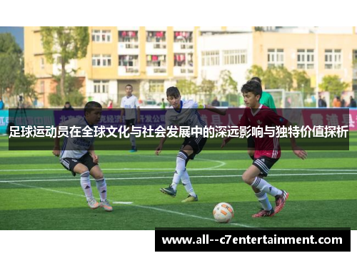 足球运动员在全球文化与社会发展中的深远影响与独特价值探析