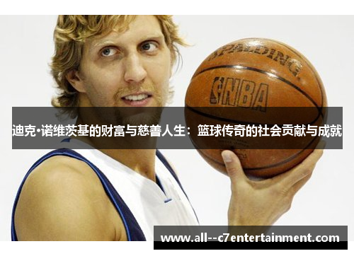 迪克·诺维茨基的财富与慈善人生:篮球传奇的社会贡献与成就 迪克·诺维茨基的财富与慈善人生:篮球传奇的社会贡献与成就