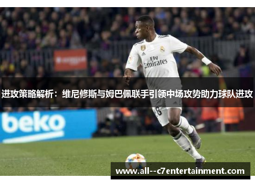 进攻策略解析：维尼修斯与姆巴佩联手引领中场攻势助力球队进攻