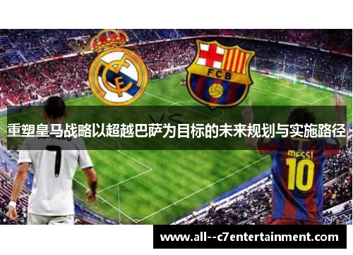 重塑皇马战略以超越巴萨为目标的未来规划与实施路径