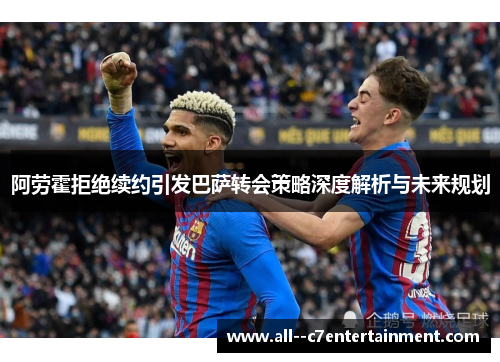 阿劳霍拒绝续约引发巴萨转会策略深度解析与未来规划 阿劳霍拒绝续约引发巴萨转会策略深度解析与未来规划