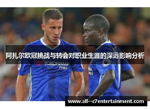 阿扎尔欧冠挑战与转会对职业生涯的深远影响分析