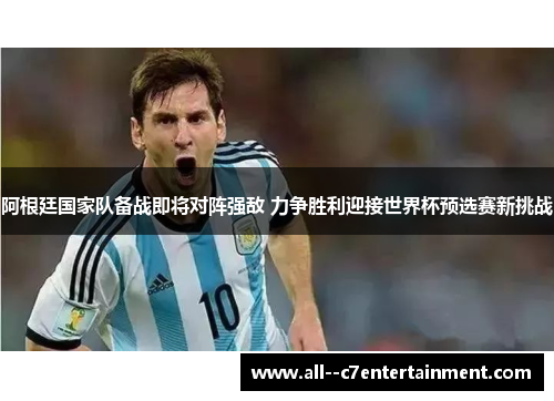 阿根廷国家队备战即将对阵强敌 力争胜利迎接世界杯预选赛新挑战 阿根廷国家队备战即将对阵强敌 力争胜利迎接世界杯预选赛新挑战