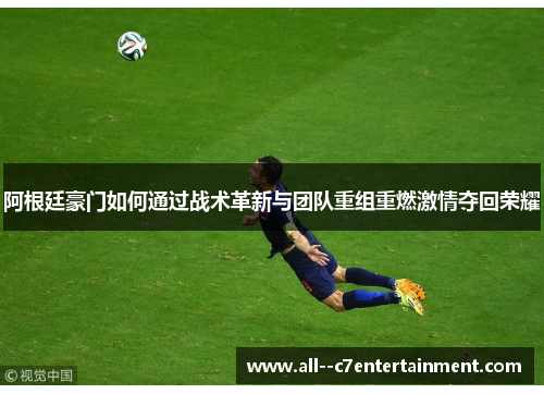 阿根廷豪门如何通过战术革新与团队重组重燃激情夺回荣耀