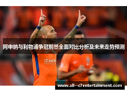 阿申纳与利物浦争冠前景全面对比分析及未来走势预测 阿申纳与利物浦争冠前景全面对比分析及未来走势预测