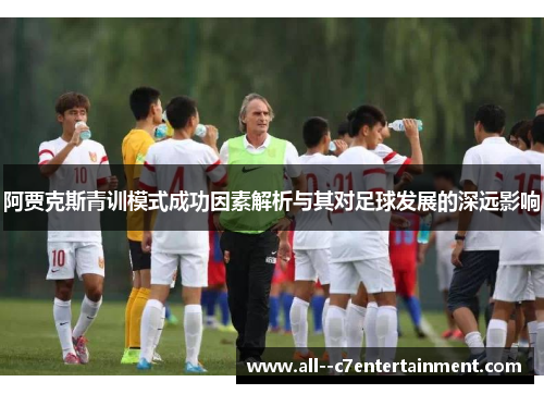 阿贾克斯青训模式成功因素解析与其对足球发展的深远影响 阿贾克斯青训模式成功因素解析与其对足球发展的深远影响