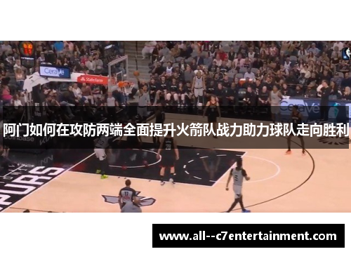 阿门如何在攻防两端全面提升火箭队战力助力球队走向胜利 阿门如何在攻防两端全面提升火箭队战力助力球队走向胜利
