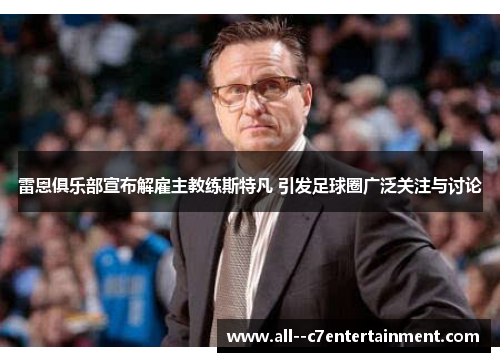 雷恩俱乐部宣布解雇主教练斯特凡 引发足球圈广泛关注与讨论 雷恩俱乐部宣布解雇主教练斯特凡 引发足球圈广泛关注与讨论