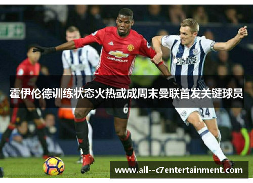 霍伊伦德训练状态火热或成周末曼联首发关键球员 霍伊伦德训练状态火热或成周末曼联首发关键球员