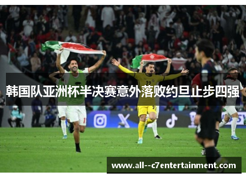 韩国队亚洲杯半决赛意外落败约旦止步四强 韩国队亚洲杯半决赛意外落败约旦止步四强