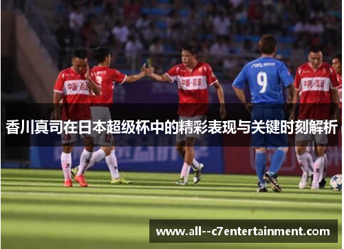香川真司在日本超级杯中的精彩表现与关键时刻解析
