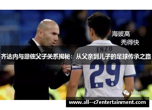 齐达内与恩佐父子关系揭秘：从父亲到儿子的足球传承之路