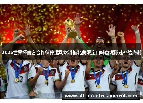 2026世界杯官方合作伙伴运动饮料推北美限定口味点燃球迷补给热潮 2026世界杯官方合作伙伴运动饮料推北美限定口味点燃球迷补给热潮