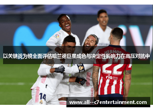 以关键战为镜全面评估哈兰德巨星成色与决定性影响力在高压对抗中