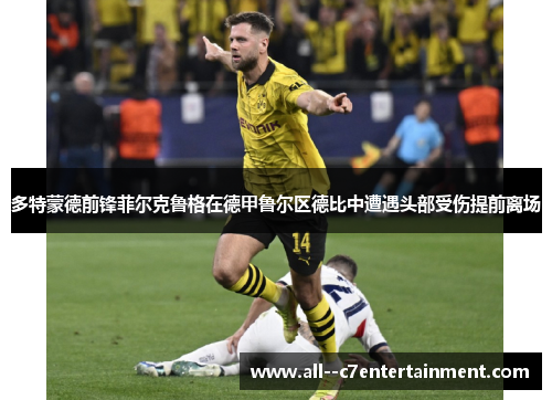 多特蒙德前锋菲尔克鲁格在德甲鲁尔区德比中遭遇头部受伤提前离场 多特蒙德前锋菲尔克鲁格在德甲鲁尔区德比中遭遇头部受伤提前离场