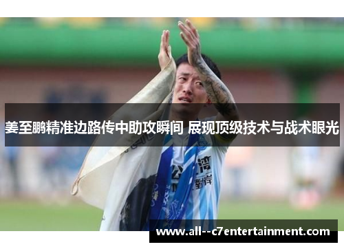 姜至鹏精准边路传中助攻瞬间 展现顶级技术与战术眼光 姜至鹏精准边路传中助攻瞬间 展现顶级技术与战术眼光